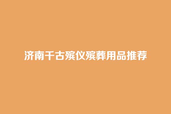 济南千古殡仪殡葬用品推荐